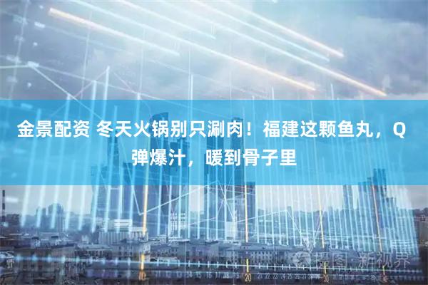金景配资 冬天火锅别只涮肉！福建这颗鱼丸，Q 弹爆汁，暖到骨子里