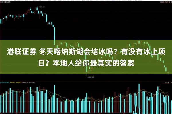 港联证券 冬天喀纳斯湖会结冰吗？有没有冰上项目？本地人给你最真实的答案