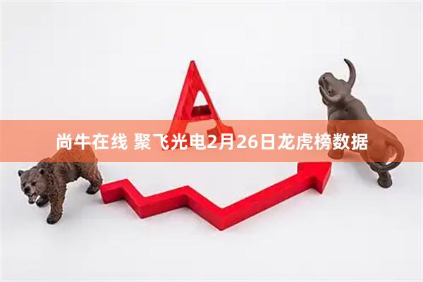 尚牛在线 聚飞光电2月26日龙虎榜数据