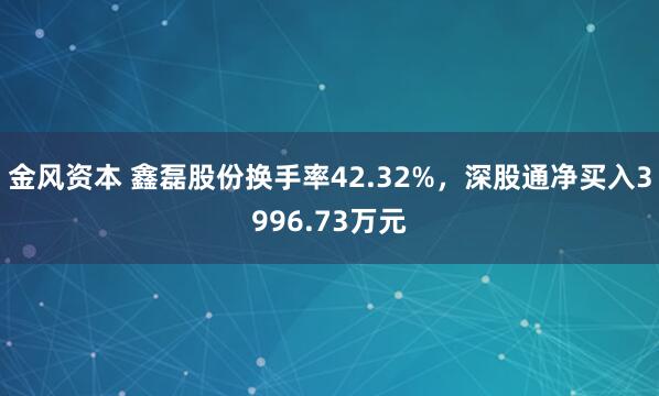 金风资本 鑫磊股份换手率42.32%，深股通净买入3996.73万元