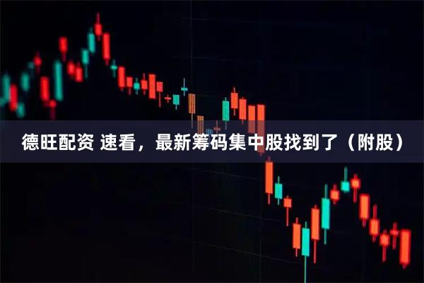 德旺配资 速看，最新筹码集中股找到了（附股）