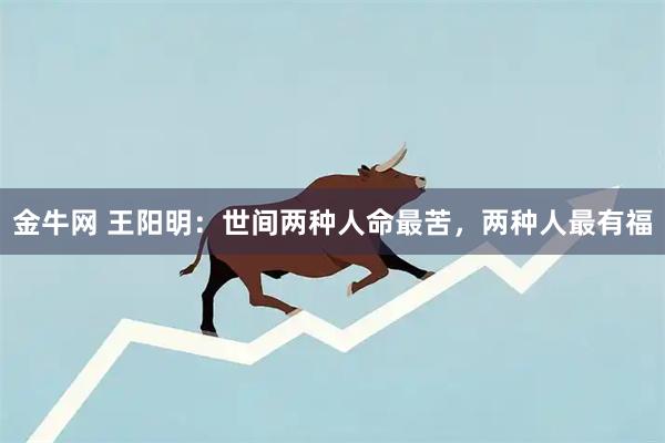 金牛网 王阳明：世间两种人命最苦，两种人最有福
