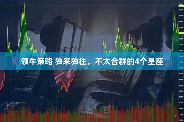 领牛策略 独来独往，不太合群的4个星座
