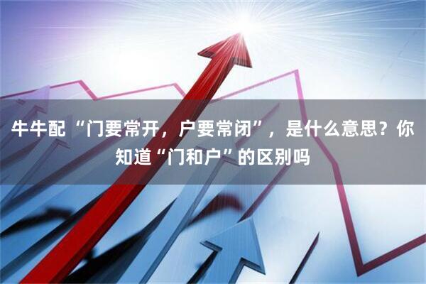 牛牛配 “门要常开，户要常闭”，是什么意思？你知道“门和户”的区别吗