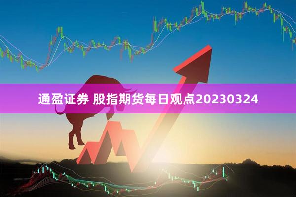 通盈证券 股指期货每日观点20230324