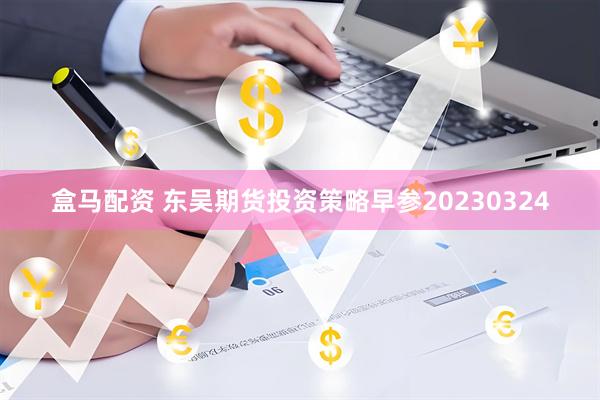 盒马配资 东吴期货投资策略早参20230324