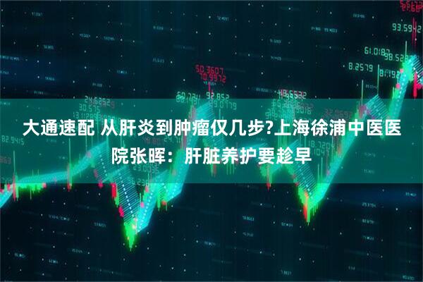 大通速配 从肝炎到肿瘤仅几步?上海徐浦中医医院张晖：肝脏养护要趁早