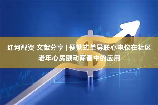 红河配资 文献分享 | 便携式单导联心电仪在社区老年心房颤动筛查中的应用