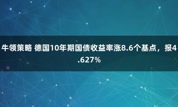 牛领策略 德国10年期国债收益率涨8.6个基点，报4.627%