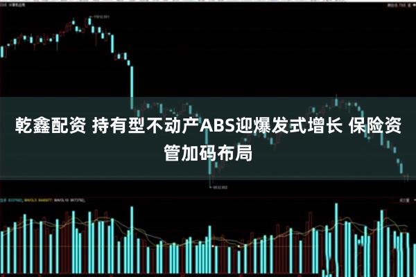 乾鑫配资 持有型不动产ABS迎爆发式增长 保险资管加码布局