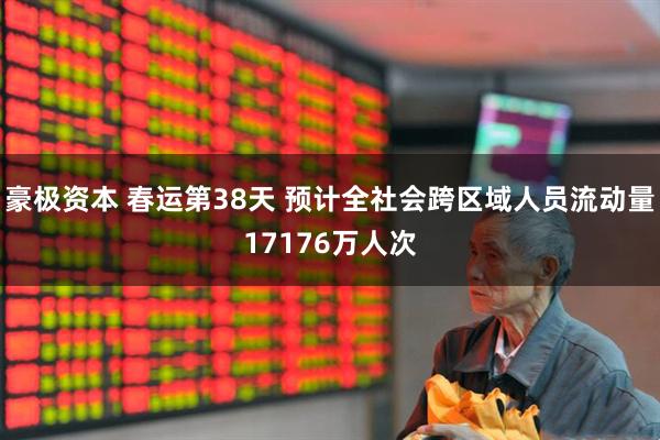 豪极资本 春运第38天 预计全社会跨区域人员流动量17176万人次