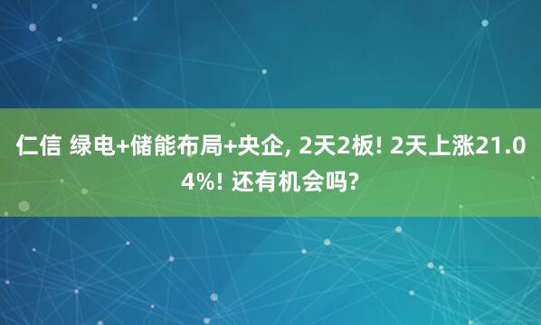 仁信 绿电+储能布局+央企, 2天2板! 2天上涨21.04%! 还有机会吗?