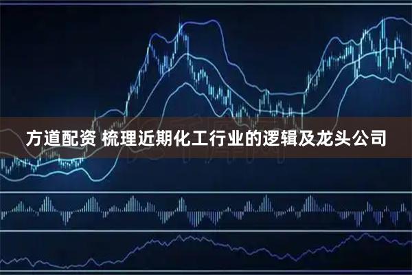 方道配资 梳理近期化工行业的逻辑及龙头公司