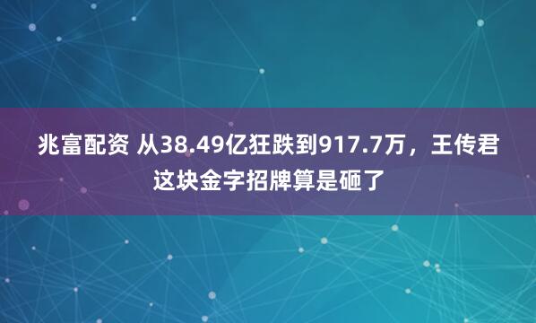 兆富配资 从38.49亿狂跌到917.7万，王传君这块金字招牌算是砸了