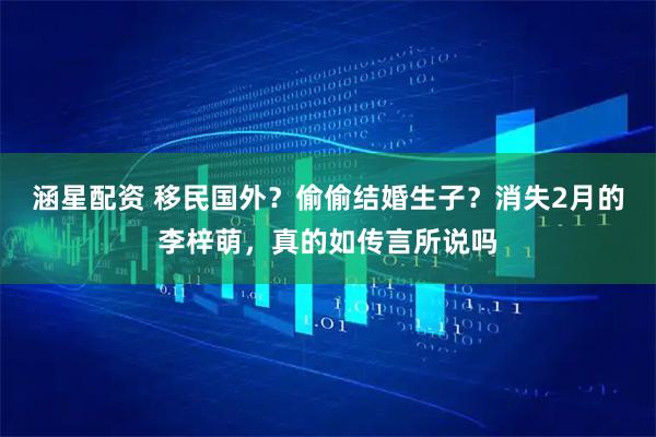 涵星配资 移民国外？偷偷结婚生子？消失2月的李梓萌，真的如传言所说吗