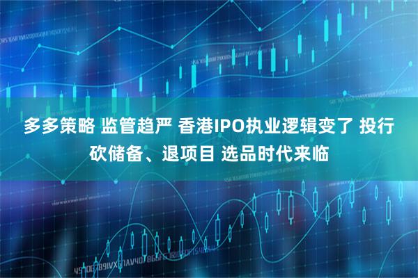 多多策略 监管趋严 香港IPO执业逻辑变了 投行砍储备、退项目 选品时代来临