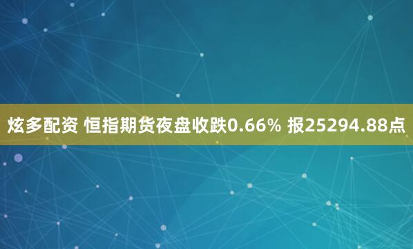 炫多配资 恒指期货夜盘收跌0.66% 报25294.88点