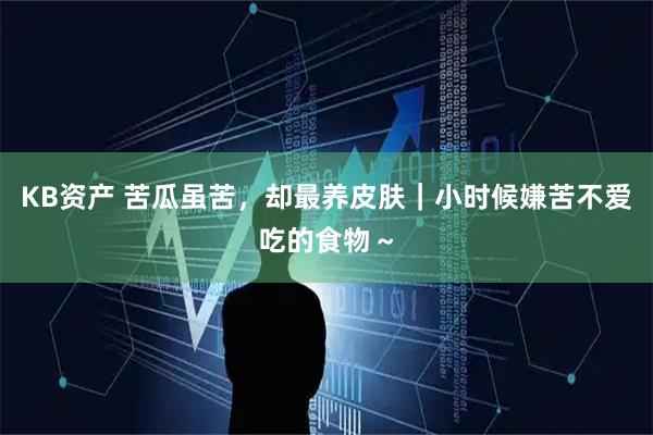 KB资产 苦瓜虽苦，却最养皮肤｜小时候嫌苦不爱吃的食物～