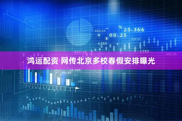 鸿运配资 网传北京多校春假安排曝光