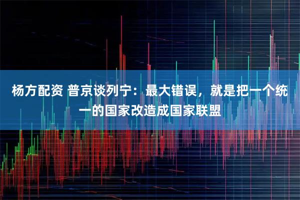 杨方配资 普京谈列宁：最大错误，就是把一个统一的国家改造成国家联盟