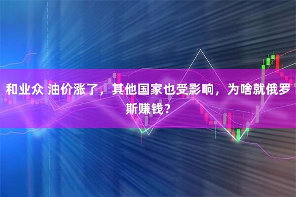 和业众 油价涨了,其他国家也受影响,为啥就俄罗斯赚钱?