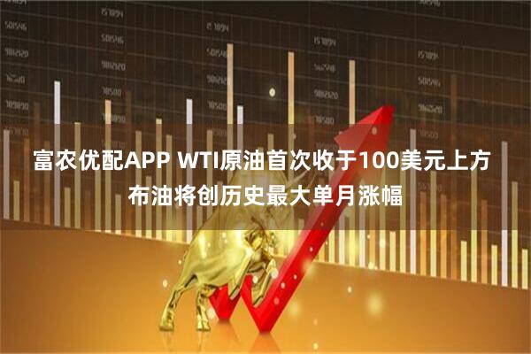 富农优配APP WTI原油首次收于100美元上方 布油将创历史最大单月涨幅
