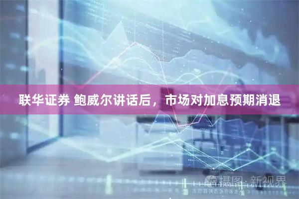 联华证券 鲍威尔讲话后，市场对加息预期消退