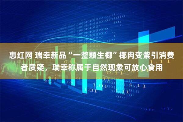 惠红网 瑞幸新品“一整颗生椰”椰肉变紫引消费者质疑，瑞幸称属于自然现象可放心食用