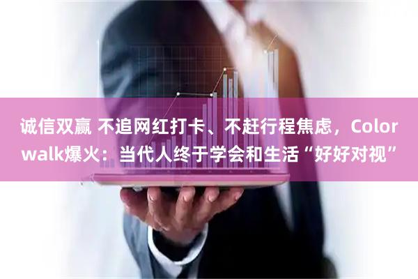 诚信双赢 不追网红打卡、不赶行程焦虑，Colorwalk爆火：当代人终于学会和生活“好好对视”