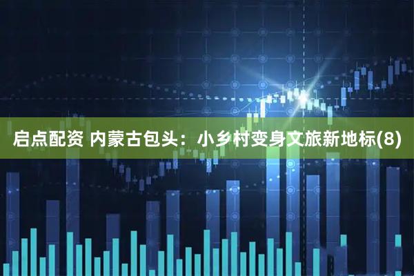 启点配资 内蒙古包头：小乡村变身文旅新地标(8)