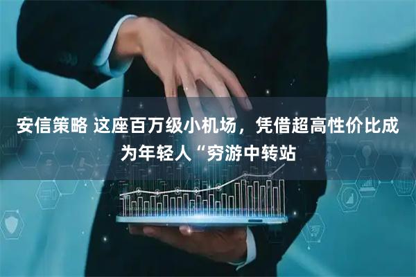 安信策略 这座百万级小机场，凭借超高性价比成为年轻人“穷游中转站