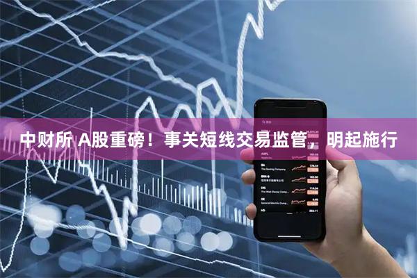 中财所 A股重磅!事关短线交易监管,明起施行