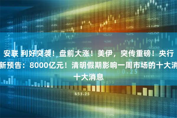 安联 利好突袭！盘前大涨！美伊，突传重磅！央行最新预告：8000亿元！清明假期影响一周市场的十大消息