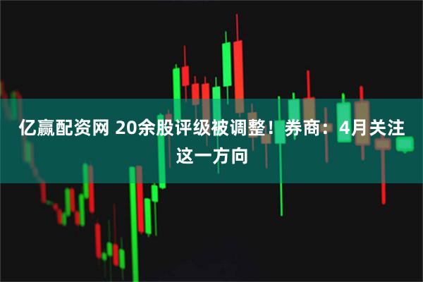 亿赢配资网 20余股评级被调整！券商：4月关注这一方向