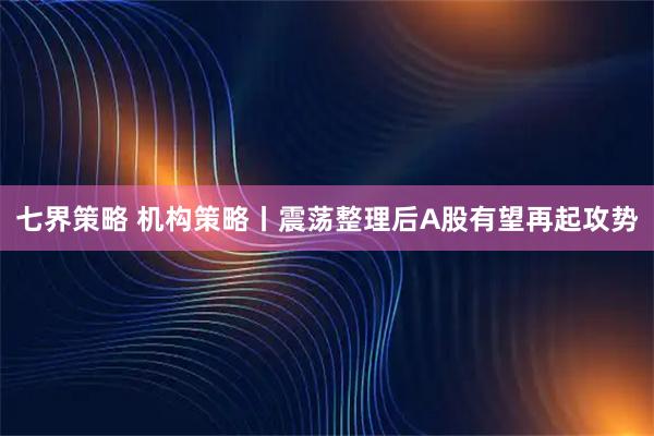七界策略 机构策略丨震荡整理后A股有望再起攻势