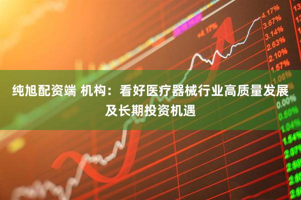 纯旭配资端 机构：看好医疗器械行业高质量发展及长期投资机遇