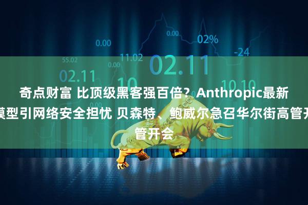 奇点财富 比顶级黑客强百倍？Anthropic最新AI模型引网络安全担忧 贝森特、鲍威尔急召华尔街高管开会