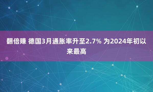翻倍赚 德国3月通胀率升至2.7% 为2024年初以来最高