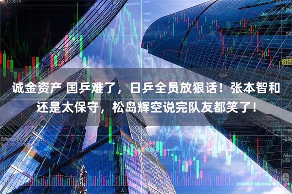 诚金资产 国乒难了，日乒全员放狠话！张本智和还是太保守，松岛辉空说完队友都笑了！