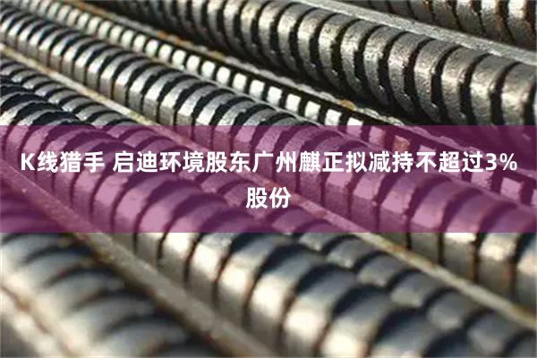 K线猎手 启迪环境股东广州麒正拟减持不超过3%股份