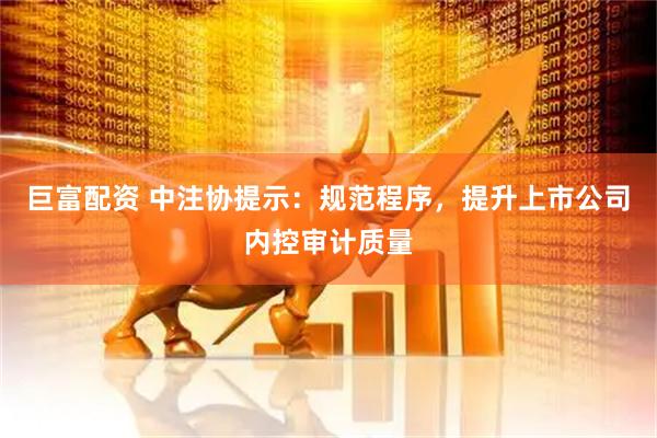 巨富配资 中注协提示:规范程序,提升上市公司内控审计质量