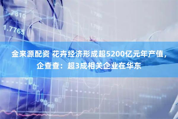金来源配资 花卉经济形成超5200亿元年产值，企查查：超3成相关企业在华东