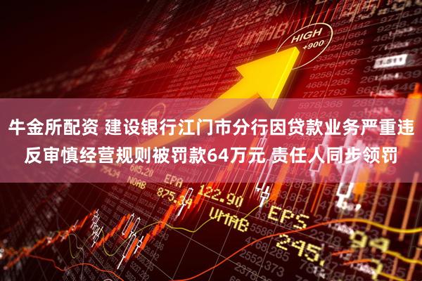 牛金所配资 建设银行江门市分行因贷款业务严重违反审慎经营规则被罚款64万元 责任人同步领罚
