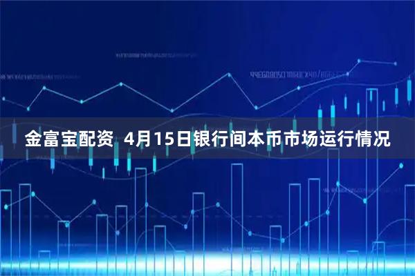 金富宝配资  4月15日银行间本币市场运行情况