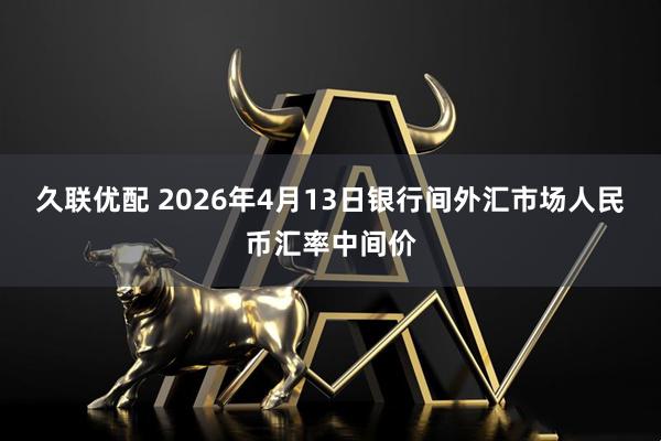 久联优配 2026年4月13日银行间外汇市场人民币汇率中间价