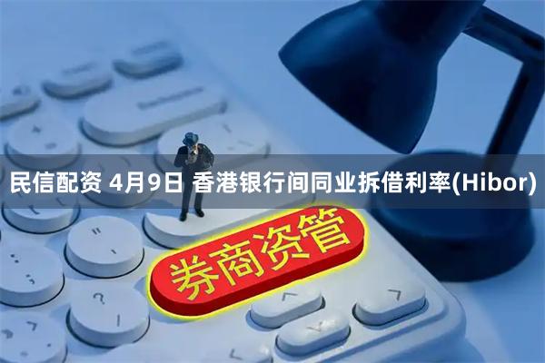 民信配资 4月9日 香港银行间同业拆借利率(Hibor)