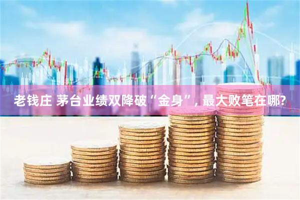 老钱庄 茅台业绩双降破“金身”, 最大败笔在哪?