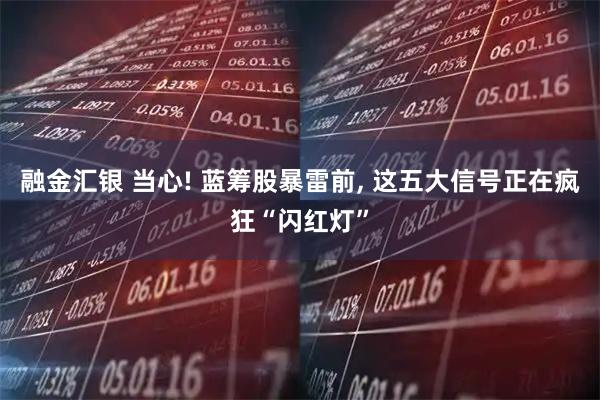 融金汇银 当心! 蓝筹股暴雷前, 这五大信号正在疯狂“闪红灯”