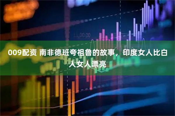009配资 南非德班夸祖鲁的故事，印度女人比白人女人漂亮