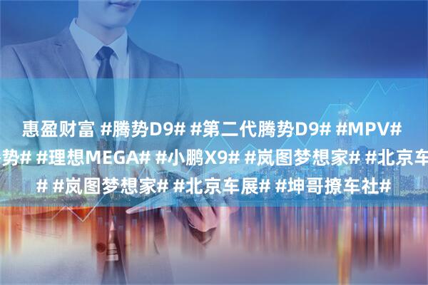 惠盈财富 #腾势D9# #第二代腾势D9# #MPV# #新能源MPV# #腾势# #理想MEGA# #小鹏X9# #岚图梦想家# #北京车展# #坤哥撩车社#